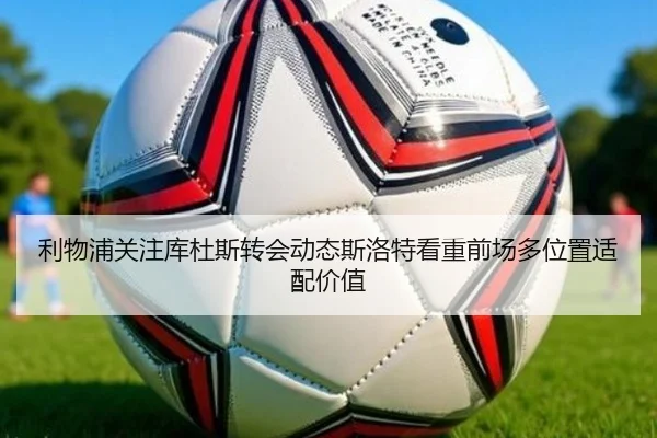 利物浦关注库杜斯转会动态斯洛特看重前场多位置适配价值