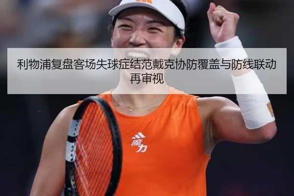 利物浦复盘客场失球症结范戴克协防覆盖与防线联动再审视