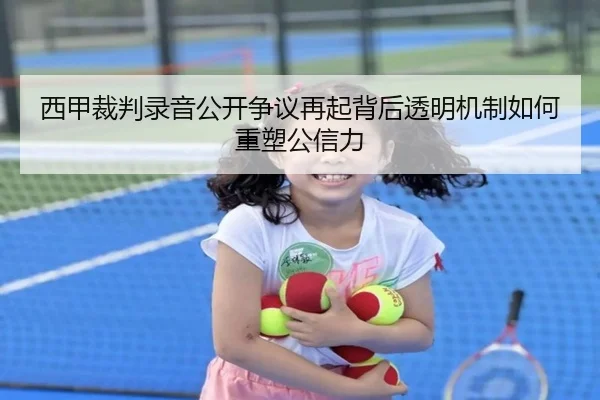 西甲裁判录音公开争议再起背后透明机制如何重塑公信力