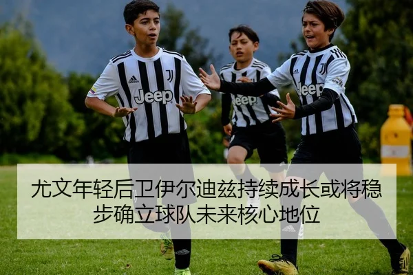 尤文年轻后卫伊尔迪兹持续成长或将稳步确立球队未来核心地位