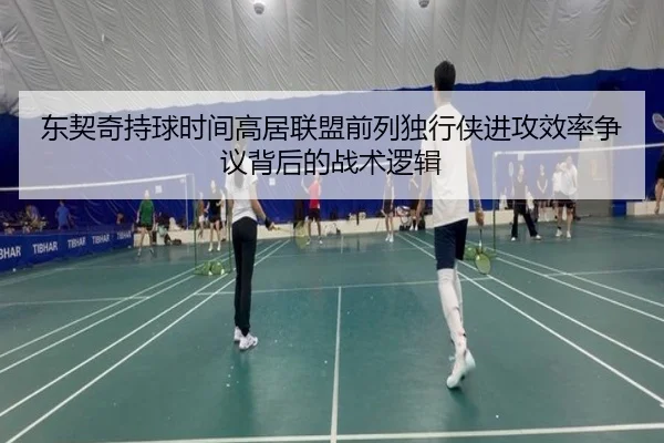 东契奇持球时间高居联盟前列独行侠进攻效率争议背后的战术逻辑