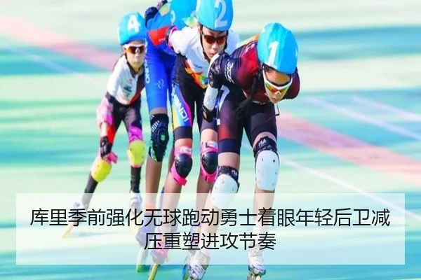库里季前强化无球跑动勇士着眼年轻后卫减压重塑进攻节奏