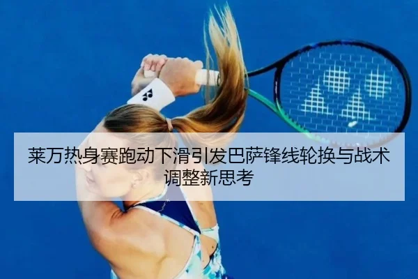 莱万热身赛跑动下滑引发巴萨锋线轮换与战术调整新思考